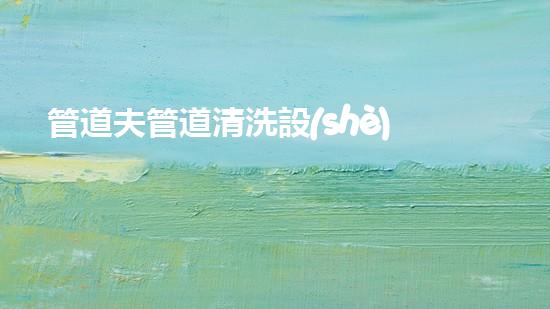 管道夫管道清洗設(shè)備好用嗎？答案是確信的！